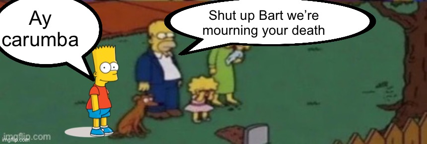 Ay carumba Shut up Bart we’re mourning your death | made w/ Imgflip meme maker