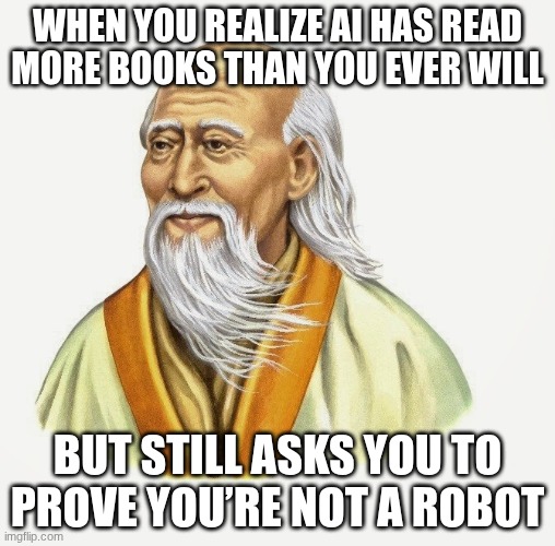 read | WHEN YOU REALIZE AI HAS READ MORE BOOKS THAN YOU EVER WILL; BUT STILL ASKS YOU TO PROVE YOU’RE NOT A ROBOT | image tagged in lao tzu | made w/ Imgflip meme maker