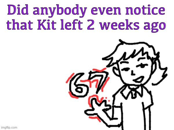 6 7 Dea | Did anybody even notice that Kit left 2 weeks ago | image tagged in 6 7 dea | made w/ Imgflip meme maker
