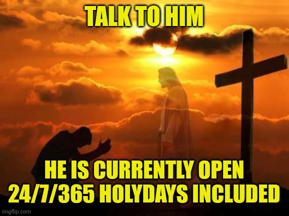 Kneeling man | TALK TO HIM; HE IS CURRENTLY OPEN 24/7/365 HOLYDAYS INCLUDED | image tagged in kneeling man | made w/ Imgflip meme maker