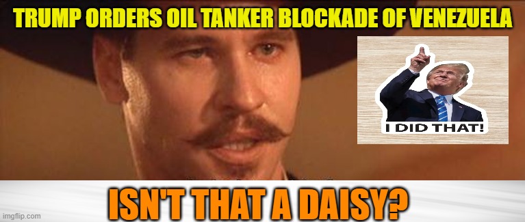 Doc Holliday Commends Trump for Venezuela Blockade | TRUMP ORDERS OIL TANKER BLOCKADE OF VENEZUELA; ISN'T THAT A DAISY? | image tagged in president trump,venezuela,oil tanker blockade,doc holliday | made w/ Imgflip meme maker