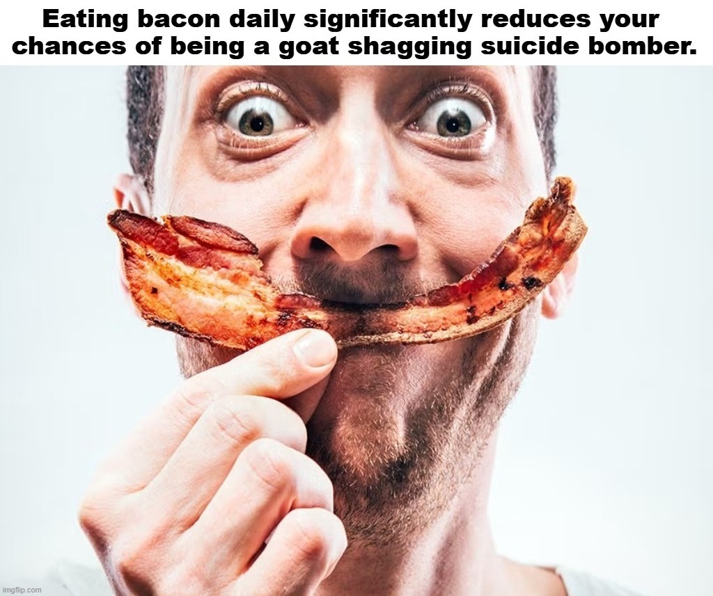 Eating bacon daily significantly reduces your chances of being a goat shagging suicide bomber. | image tagged in i love bacon,radical islam,jihad,isis jihad terrorists,suicide bomber,achmed the dead terrorist | made w/ Imgflip meme maker