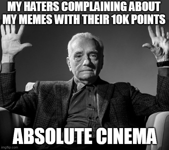 My haters complaining | MY HATERS COMPLAINING ABOUT MY MEMES WITH THEIR 10K POINTS; ABSOLUTE CINEMA | image tagged in absolute cinema,funny,haters,10k points,memes,cry me a river | made w/ Imgflip meme maker