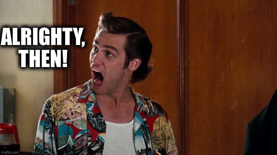 ALRIGHTY,
THEN! | image tagged in ace ventura alrighty then | made w/ Imgflip meme maker