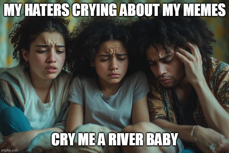 My haters crying about my memes | MY HATERS CRYING ABOUT MY MEMES; CRY ME A RIVER BABY | image tagged in crying,fun,memes,haters,cry me a river | made w/ Imgflip meme maker