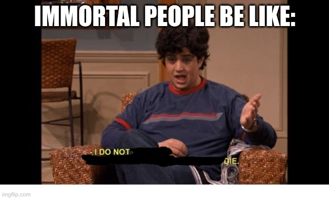 I do not die | IMMORTAL PEOPLE BE LIKE: | image tagged in i do not control the speed at which lobsters die,drake and josh,meme,tv show | made w/ Imgflip meme maker