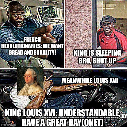 Understandable, have a great day | FRENCH REVOLUTIONARIES: WE WANT BREAD AND EQUALITY! KING IS SLEEPING BRO, SHUT UP; MEANWHILE LOUIS XVI; KING LOUIS XVI: UNDERSTANDABLE, HAVE A GREAT BAY(ONET) | image tagged in understandable have a great day | made w/ Imgflip meme maker