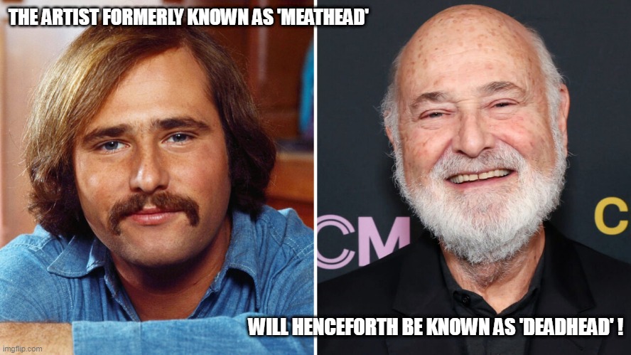 The Leftist Consortium of Hollyweird issues a communique: | THE ARTIST FORMERLY KNOWN AS 'MEATHEAD'; WILL HENCEFORTH BE KNOWN AS 'DEADHEAD' ! | image tagged in hollyweird,leftists,meathead | made w/ Imgflip meme maker