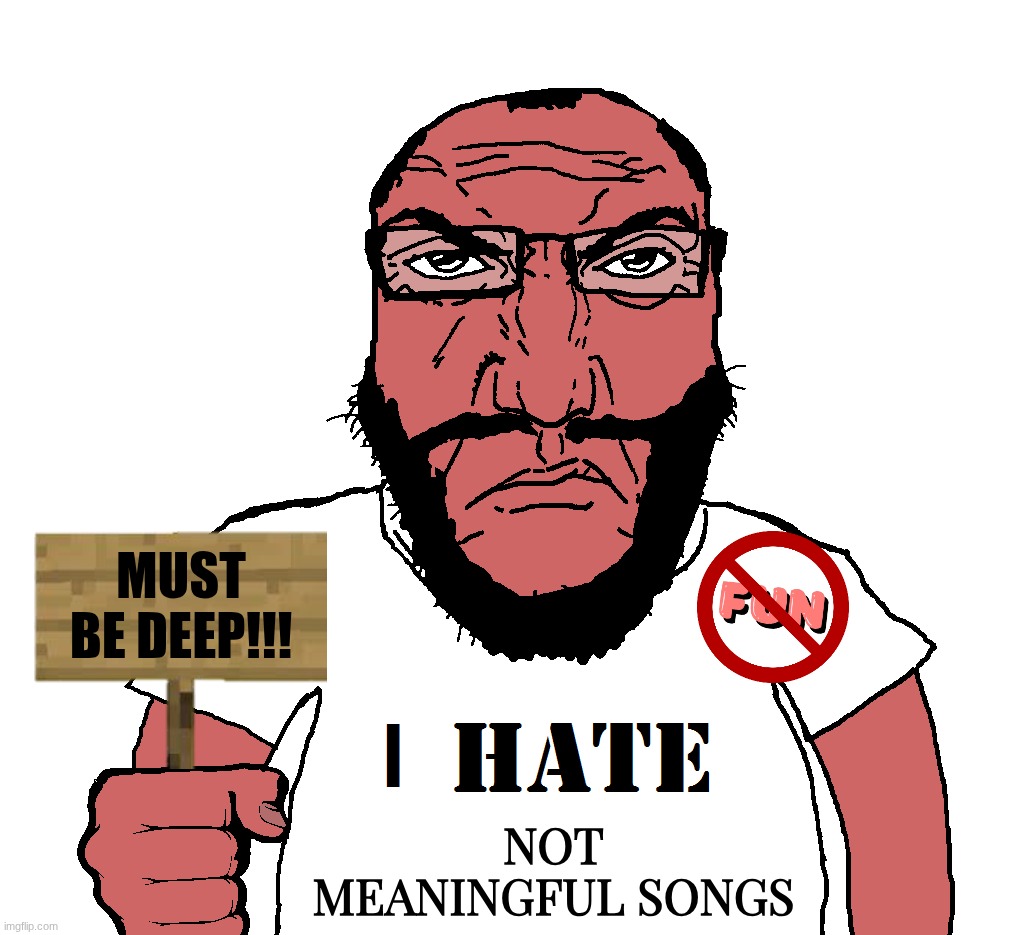 I HATE soyjak | MUST BE DEEP!!! NOT MEANINGFUL SONGS | image tagged in i hate soyjak | made w/ Imgflip meme maker