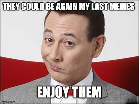 my parents just complained about the fact i returned here, so the faith of this other account is uncertain | THEY COULD BE AGAIN MY LAST MEMES; ENJOY THEM | image tagged in skeptical pee wee herman | made w/ Imgflip meme maker