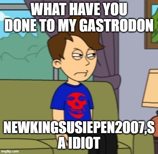 Dave is Angry | WHAT HAVE YOU DONE TO MY GASTRODON; NEWKINGSUSIEPEN2007,S A IDIOT | image tagged in dave,dave argry meme | made w/ Imgflip meme maker