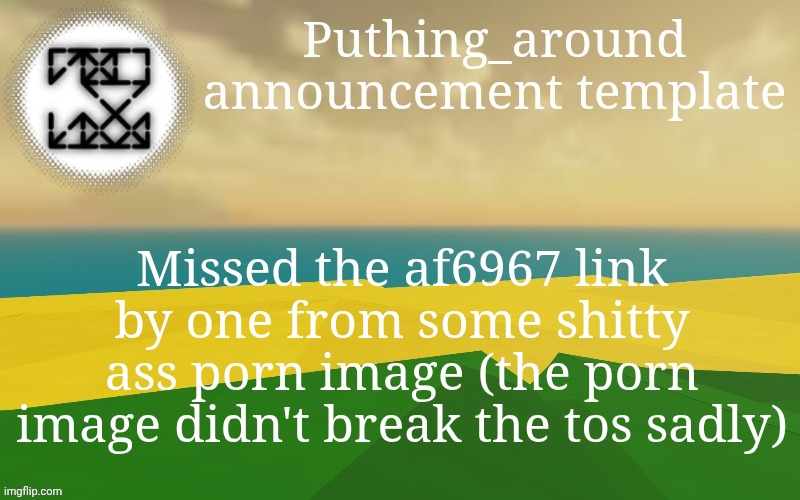 Puthing around | Missed the af6967 link by one from some shitty ass porn image (the porn image didn't break the tos sadly) | image tagged in puthing around | made w/ Imgflip meme maker