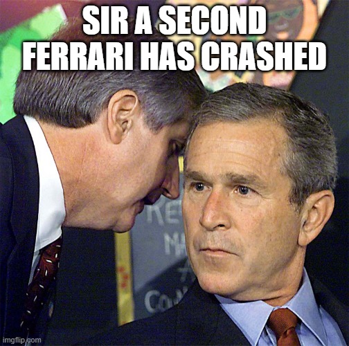 Bush Learning About 9/11 | SIR A SECOND FERRARI HAS CRASHED | image tagged in bush learning about 9/11 | made w/ Imgflip meme maker