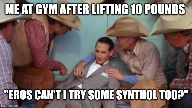 Already tired | ME AT GYM AFTER LIFTING 10 POUNDS; "EROS CAN'T I TRY SOME SYNTHOL TOO?" | image tagged in pee-wee i remember the alamo | made w/ Imgflip meme maker
