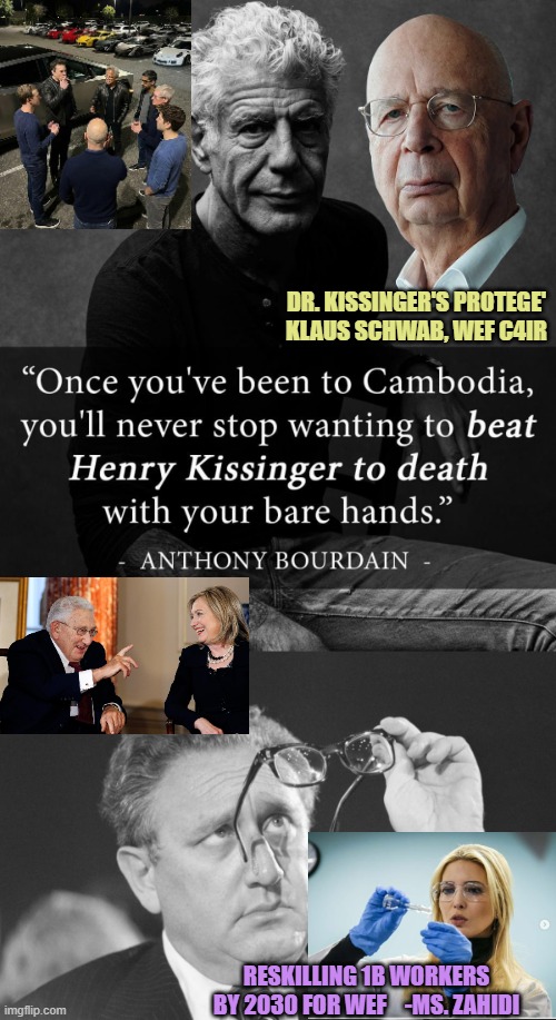 DR. KISSINGER'S PROTEGE'
KLAUS SCHWAB, WEF C4IR RESKILLING 1B WORKERS
BY 2030 FOR WEF    -MS. ZAHIDI | image tagged in anthony bourdain henry kissinger cambodia,kissinger detente | made w/ Imgflip meme maker