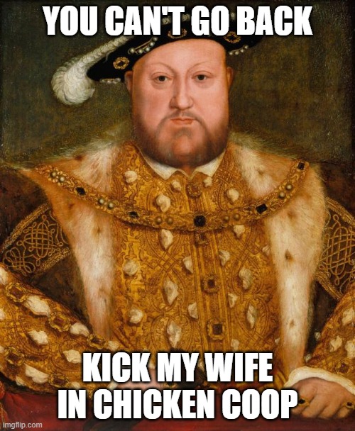 King Henry VIII | YOU CAN'T GO BACK; KICK MY WIFE IN CHICKEN COOP | image tagged in king henry viii | made w/ Imgflip meme maker