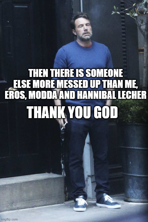 Sigh | THANK YOU GOD; THEN THERE IS SOMEONE ELSE MORE MESSED UP THAN ME, EROS, MODDA AND HANNIBAL LECHER | image tagged in sigh | made w/ Imgflip meme maker