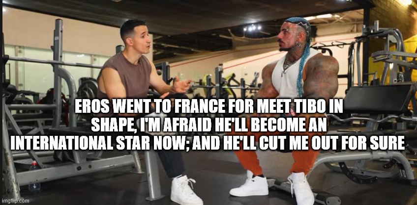 Eros Luxor and Tibo InShape | EROS WENT TO FRANCE FOR MEET TIBO IN SHAPE, I'M AFRAID HE'LL BECOME AN INTERNATIONAL STAR NOW; AND HE'LL CUT ME OUT FOR SURE | image tagged in eros luxor and tibo inshape | made w/ Imgflip meme maker