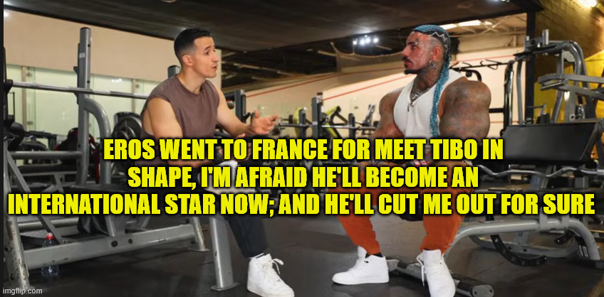 sorry i returned for the absence of stimuli in real life... but meanwhile life for me is difficult, someone else is enjoying it | EROS WENT TO FRANCE FOR MEET TIBO IN SHAPE, I'M AFRAID HE'LL BECOME AN INTERNATIONAL STAR NOW; AND HE'LL CUT ME OUT FOR SURE | image tagged in eros luxor and tibo inshape | made w/ Imgflip meme maker