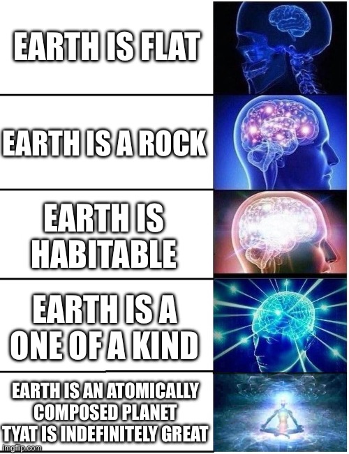 Expanding Brain 5 Panel | EARTH IS FLAT; EARTH IS A ROCK; EARTH IS HABITABLE; EARTH IS A ONE OF A KIND; EARTH IS AN ATOMICALLY COMPOSED PLANET THAT IS INDEFINITELY GREAT | image tagged in expanding brain 5 panel | made w/ Imgflip meme maker