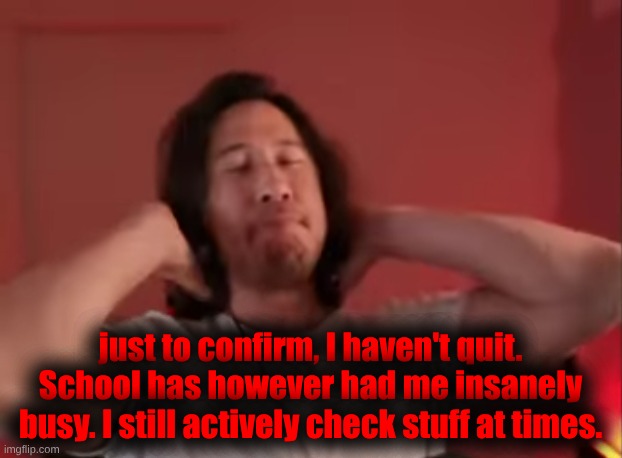 So what have I missed? | just to confirm, I haven't quit. School has however had me insanely busy. I still actively check stuff at times. | image tagged in markiplier meme | made w/ Imgflip meme maker