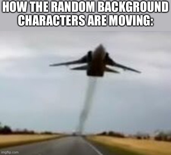 HOW THE RANDOM BACKGROUND CHARACTERS ARE MOVING: | made w/ Imgflip meme maker