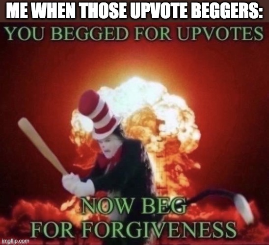 this is literally every imgflip user trust | ME WHEN THOSE UPVOTE BEGGERS: | image tagged in beg for forgiveness,upvotes,upvote begging | made w/ Imgflip meme maker