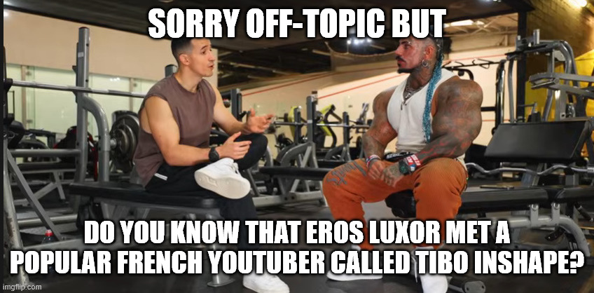 Eros Luxor and Tibo InShape | SORRY OFF-TOPIC BUT DO YOU KNOW THAT EROS LUXOR MET A POPULAR FRENCH YOUTUBER CALLED TIBO INSHAPE? | image tagged in eros luxor and tibo inshape | made w/ Imgflip meme maker