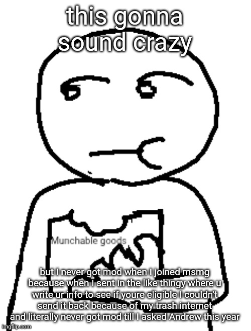 Munchable goods | this gonna sound crazy; but I never got mod when I joined msmg because when I sent in the like thingy where u write ur info to see if youre eligible I couldn't send it back because of my trash internet and literally never got mod till I asked Andrew this year | image tagged in munchable goods | made w/ Imgflip meme maker