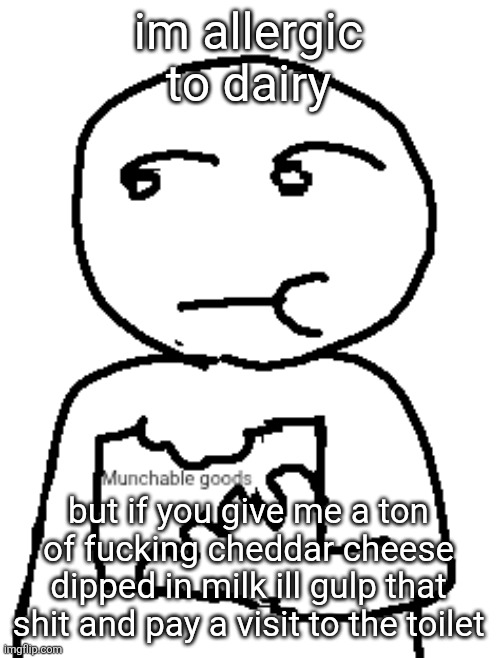 Munchable goods | im allergic to dairy; but if you give me a ton of fucking cheddar cheese dipped in milk ill gulp that shit and pay a visit to the toilet | image tagged in munchable goods | made w/ Imgflip meme maker