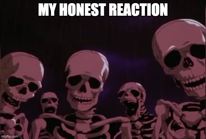 Berserk skeleton | MY HONEST REACTION | image tagged in berserk skeleton | made w/ Imgflip meme maker