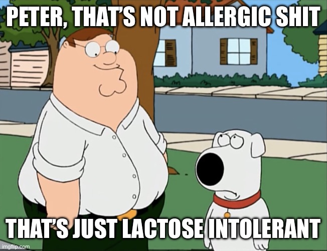 Peter that’s not a meme… | PETER, THAT’S NOT ALLERGIC SHIT THAT’S JUST LACTOSE INTOLERANT | image tagged in peter that s not a meme | made w/ Imgflip meme maker