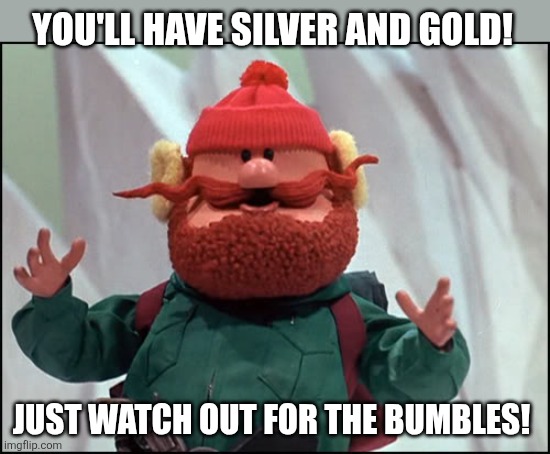YOU'LL HAVE SILVER AND GOLD! JUST WATCH OUT FOR THE BUMBLES! | image tagged in yukon cornelius | made w/ Imgflip meme maker