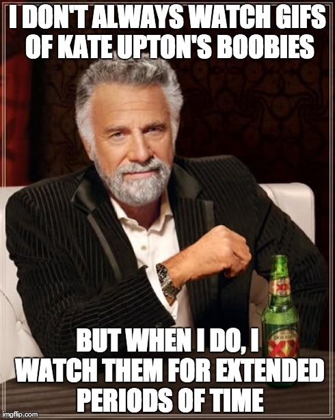 Kate Upton Boobie Gifs | I DON'T ALWAYS WATCH GIFS OF KATE UPTON'S BOOBIES BUT WHEN I DO, I WATCH THEM FOR EXTENDED PERIODS OF TIME | image tagged in memes,the most interesting man in the world,kate upton,boobs,funny,sexy | made w/ Imgflip meme maker