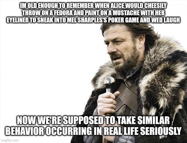 Transreality trans | IM OLD ENOUGH TO REMEMBER WHEN ALICE WOULD CHEESILY THROW ON A FEDORA AND PAINT ON A MUSTACHE WITH HER EYELINER TO SNEAK INTO MEL SHARPLES'S POKER GAME AND WED LAUGH; NOW WE'RE SUPPOSED TO TAKE SIMILAR BEHAVIOR OCCURRING IN REAL LIFE SERIOUSLY | image tagged in memes,brace yourselves x is coming | made w/ Imgflip meme maker