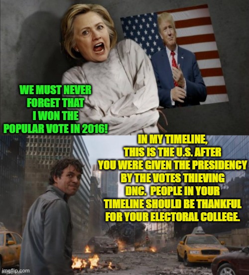Hillary is way more intelligent than Joe Biden and just as corrupt.  So be thankful. | WE MUST NEVER FORGET THAT I WON THE POPULAR VOTE IN 2016! IN MY TIMELINE, THIS IS THE U.S. AFTER YOU WERE GIVEN THE PRESIDENCY BY THE VOTES THIEVING DNC.  PEOPLE IN YOUR TIMELINE SHOULD BE THANKFUL FOR YOUR ELECTORAL COLLEGE. | image tagged in yep | made w/ Imgflip meme maker