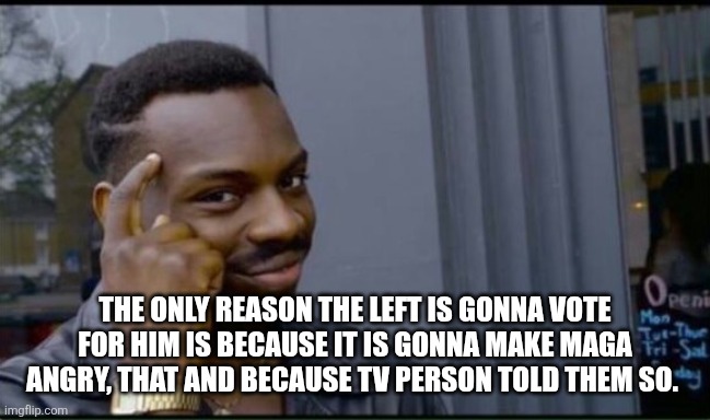 Thinking Black Man | THE ONLY REASON THE LEFT IS GONNA VOTE FOR HIM IS BECAUSE IT IS GONNA MAKE MAGA ANGRY, THAT AND BECAUSE TV PERSON TOLD THEM SO. | image tagged in thinking black man | made w/ Imgflip meme maker