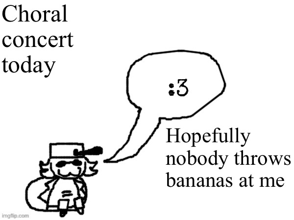Ducc-The-Ultimate's creature announcement temp | Choral concert today; Hopefully nobody throws bananas at me | image tagged in ducc-the-ultimate's creature announcement temp | made w/ Imgflip meme maker