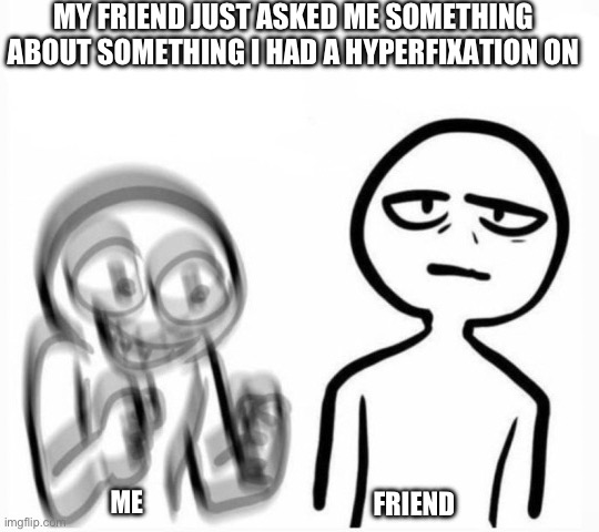 Never ask me about History | MY FRIEND JUST ASKED ME SOMETHING ABOUT SOMETHING I HAD A HYPERFIXATION ON; ME; FRIEND | image tagged in excited vs calm | made w/ Imgflip meme maker