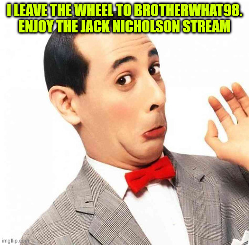 Bye by Luca | I LEAVE THE WHEEL TO BROTHERWHAT98. ENJOY THE JACK NICHOLSON STREAM | image tagged in remember pee-wee | made w/ Imgflip meme maker