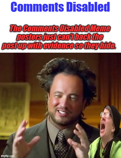 Comments Disabled they never are given evidence, just the script to follow. | Comments Disabled; The Comments Disabled Meme posters just can't back the post up with evidence so they hide. | image tagged in memes,ancient aliens | made w/ Imgflip meme maker