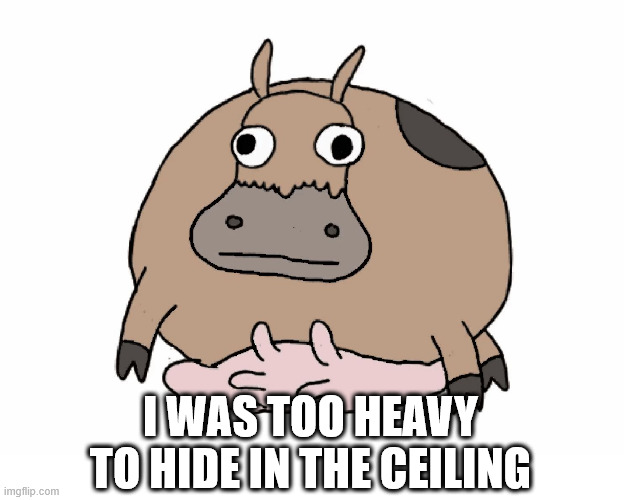 Bouncy Cow | I WAS TOO HEAVY TO HIDE IN THE CEILING | image tagged in bouncy cow | made w/ Imgflip meme maker