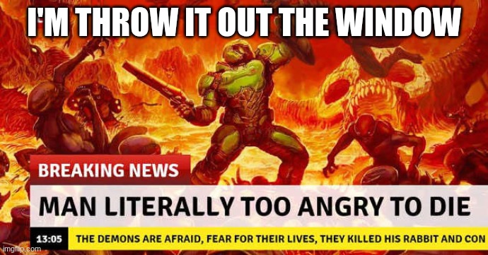 MAN LITERALLY TOO ANGRY TO DIE | I'M THROW IT OUT THE WINDOW | image tagged in man literally too angry to die | made w/ Imgflip meme maker