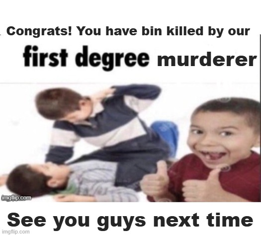 first degree murder | Congrats! You have bin killed by our; murderer; See you guys next time | image tagged in first degree murder,mems,my momma said,oh wow are you actually reading these tags | made w/ Imgflip meme maker