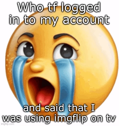 Realistic sob crying emoji | Who tf logged in to my account; and said that I was using imgflip on tv | image tagged in realistic sob crying emoji | made w/ Imgflip meme maker