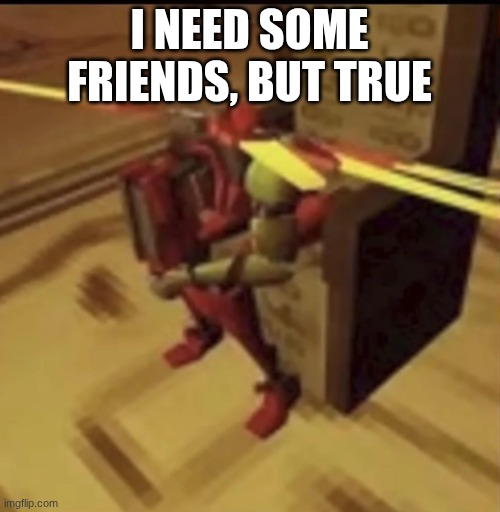 depressed V2 | I NEED SOME FRIENDS, BUT TRUE | image tagged in depressed v2 | made w/ Imgflip meme maker