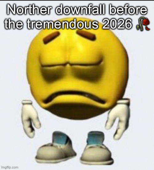 Sad emoji | Norther downfall before the tremendous 2026 🥀 | image tagged in sad emoji | made w/ Imgflip meme maker
