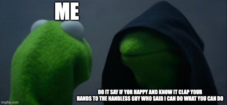 Evil Kermit | ME; DO IT SAY IF YOR HAPPY AND KNOW IT CLAP YOUR HANDS TO THE HANDLESS GUY WHO SAID I CAN DO WHAT YOU CAN DO | image tagged in memes,evil kermit | made w/ Imgflip meme maker