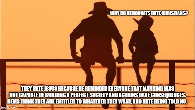 Cowboy wisdom, sin is all they know | WHY DO DEMOCRATS HATE CHRISTIANS? THEY HATE JESUS BECAUSE HE REMINDED EVERYONE THAT MANKIND WAS NOT CAPABLE OF BUILDING A PERFECT SOCIETY AND ACTIONS HAVE CONSEQUENCES. DEMS THINK THEY ARE ENTITLED TO WHATEVER THEY WANT, AND HATE BEING TOLD NO. | image tagged in crying democrats,cowboy wisdom,liberal vs conservative,hating christians is demonrat policy,democrat war on america | made w/ Imgflip meme maker