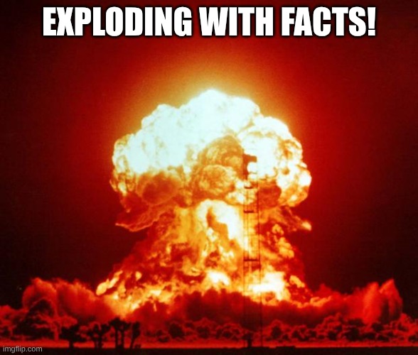 Nuke | EXPLODING WITH FACTS! | image tagged in nuke | made w/ Imgflip meme maker